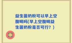 益生菌奶粉可以早上空腹喝吗(早上空腹喝益生菌奶粉是否可行？)