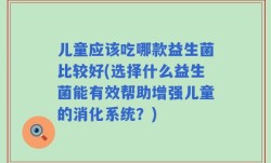 儿童应该吃哪款益生菌比较好(选择什么益生菌能有效帮助增强儿童的消化系统？)