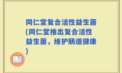 同仁堂复合活性益生菌(同仁堂推出复合活性益生菌，维护肠道健康)