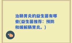 治肠胃炎的益生菌有哪些(益生菌推荐：预防和缓解肠胃炎。)