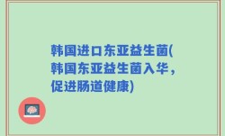 韩国进口东亚益生菌(韩国东亚益生菌入华，促进肠道健康)