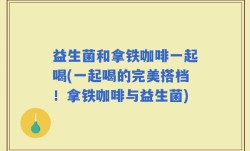 益生菌和拿铁咖啡一起喝(一起喝的完美搭档！拿铁咖啡与益生菌)