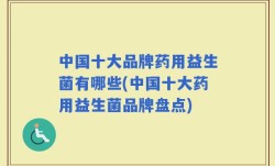 中国十大品牌药用益生菌有哪些(中国十大药用益生菌品牌盘点)