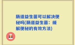 肠道益生菌可以解决便秘吗(肠道益生菌：缓解便秘的有效方法)