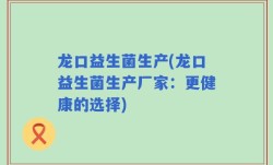 龙口益生菌生产(龙口益生菌生产厂家：更健康的选择)