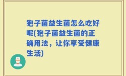狍子菌益生菌怎么吃好呢(狍子菌益生菌的正确用法，让你享受健康生活)