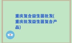 重庆复合益生菌批发(重庆批发益生菌复合产品)