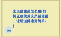 玄凤益生菌怎么用(如何正确使用玄凤益生菌，让肠道健康更简单？)
