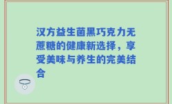 汉方益生菌黑巧克力无蔗糖的健康新选择，享受美味与养生的完美结合