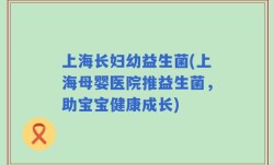 上海长妇幼益生菌(上海母婴医院推益生菌，助宝宝健康成长)