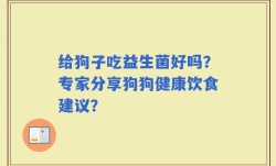 给狗子吃益生菌好吗？专家分享狗狗健康饮食建议？