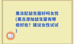 果冻配益生菌好吗女性(果冻添加益生菌有哪些好处？建议女性试试)