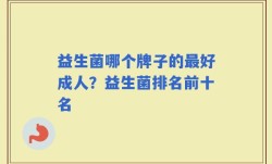 益生菌哪个牌子的最好成人？益生菌排名前十名