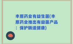 丰原药业有益生菌(丰原药业推出有益菌产品：保护肠道健康)