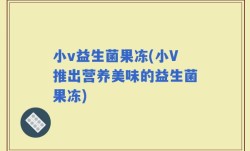 小v益生菌果冻(小V推出营养美味的益生菌果冻)