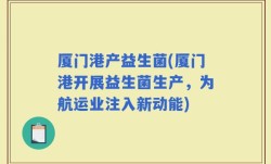厦门港产益生菌(厦门港开展益生菌生产，为航运业注入新动能)