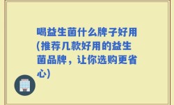 喝益生菌什么牌子好用(推荐几款好用的益生菌品牌，让你选购更省心)