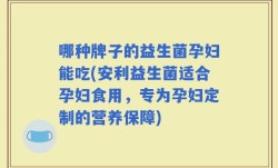 哪种牌子的益生菌孕妇能吃(安利益生菌适合孕妇食用，专为孕妇定制的营养保障)