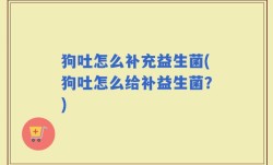 狗吐怎么补充益生菌(狗吐怎么给补益生菌？)