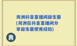 周洲抖音直播间益生菌(周洲在抖音直播间分享益生菌使用经验)