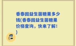 香泰园益生菌糖果多少钱(香泰园益生菌糖果价格查询，快来了解！)