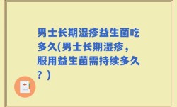 男士长期湿疹益生菌吃多久(男士长期湿疹，服用益生菌需持续多久？)