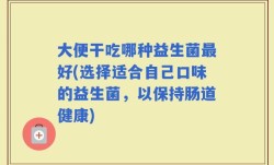 大便干吃哪种益生菌最好(选择适合自己口味的益生菌，以保持肠道健康)
