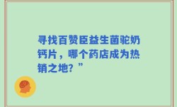 寻找百赞臣益生菌驼奶钙片，哪个药店成为热销之地？”