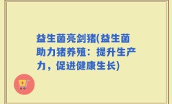益生菌亮剑猪(益生菌助力猪养殖：提升生产力，促进健康生长)