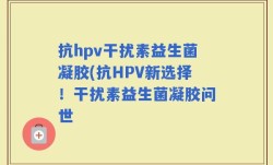 抗hpv干扰素益生菌凝胶(抗HPV新选择！干扰素益生菌凝胶问世