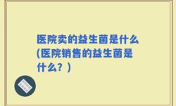 医院卖的益生菌是什么(医院销售的益生菌是什么？)