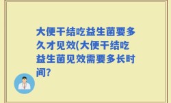 大便干结吃益生菌要多久才见效(大便干结吃益生菌见效需要多长时间？