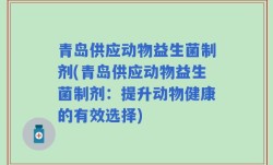 青岛供应动物益生菌制剂(青岛供应动物益生菌制剂：提升动物健康的有效选择)