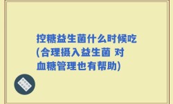 控糖益生菌什么时候吃(合理摄入益生菌 对血糖管理也有帮助)