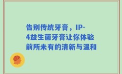 告别传统牙膏，IP-4益生菌牙膏让你体验前所未有的清新与温和