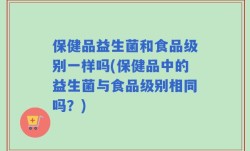 保健品益生菌和食品级别一样吗(保健品中的益生菌与食品级别相同吗？)
