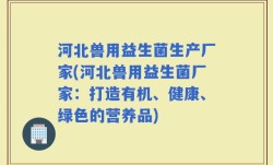 河北兽用益生菌生产厂家(河北兽用益生菌厂家：打造有机、健康、绿色的营养品)