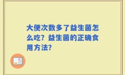 大便次数多了益生菌怎么吃？益生菌的正确食用方法？