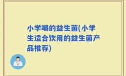 小学喝的益生菌(小学生适合饮用的益生菌产品推荐)