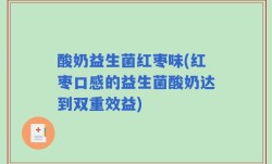 酸奶益生菌红枣味(红枣口感的益生菌酸奶达到双重效益)