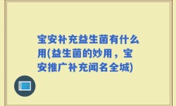 宝安补充益生菌有什么用(益生菌的妙用，宝安推广补充闻名全城)