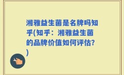 湘雅益生菌是名牌吗知乎(知乎：湘雅益生菌的品牌价值如何评估？)
