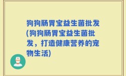 狗狗肠胃宝益生菌批发(狗狗肠胃宝益生菌批发，打造健康营养的宠物生活)