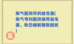 胀气医院开的益生菌(胀气专科医院推荐益生菌，助您缓解腹胀困扰)