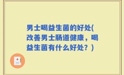 男士喝益生菌的好处(改善男士肠道健康，喝益生菌有什么好处？)