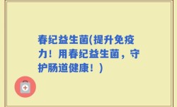 春纪益生菌(提升免疫力！用春纪益生菌，守护肠道健康！)