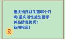 重庆活性益生菌哪个好啊(重庆活性益生菌哪种品牌更优秀？ - 新闻报道)