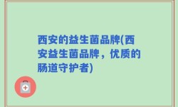 西安的益生菌品牌(西安益生菌品牌，优质的肠道守护者)