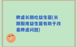 脾虚长期吃益生菌(长期服用益生菌有助于改善脾虚问题)