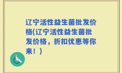 辽宁活性益生菌批发价格(辽宁活性益生菌批发价格，折扣优惠等你来！)